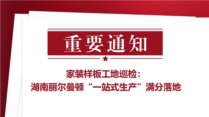 家裝樣板工地巡檢：湖南麗爾曼頓“一站式生產(chǎn)”滿分落地 